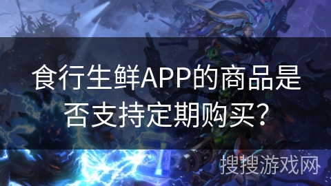 食行生鲜APP的商品是否支持定期购买？
