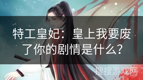 特工皇妃：皇上我要废了你的剧情是什么？