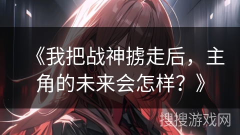 《我把战神掳走后，主角的未来会怎样？》