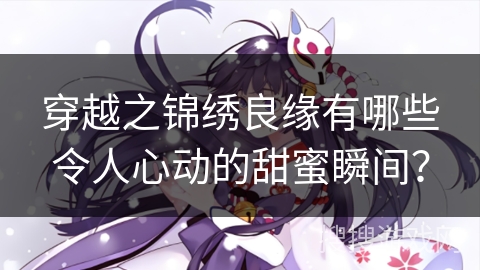穿越之锦绣良缘有哪些令人心动的甜蜜瞬间？