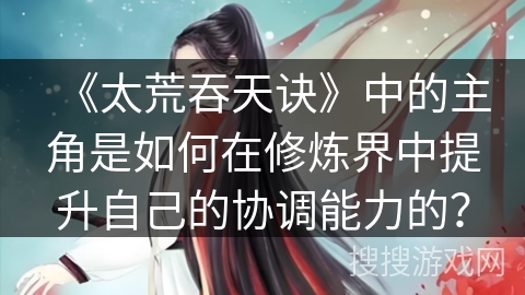 《太荒吞天诀》中的主角是如何在修炼界中提升自己的协调能力的？
