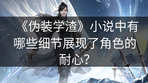 《伪装学渣》小说中有哪些细节展现了角色的耐心？