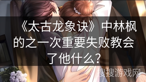 《太古龙象诀》中林枫的之一次重要失败教会了他什么？