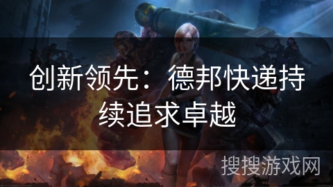 创新领先：德邦快递持续追求卓越