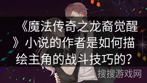 《魔法传奇之龙裔觉醒》小说的作者是如何描绘主角的战斗技巧的？