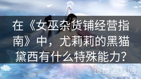 在《女巫杂货铺经营指南》中，尤莉莉的黑猫黛西有什么特殊能力？