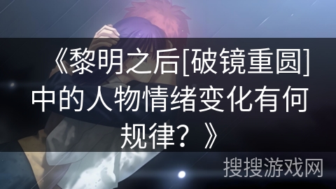 《黎明之后[破镜重圆]中的人物情绪变化有何规律？》