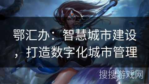鄂汇办：智慧城市建设，打造数字化城市管理