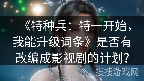 《特种兵：特一开始，我能升级词条》是否有改编成影视剧的计划？
