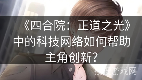 《四合院：正道之光》中的科技网络如何帮助主角创新？