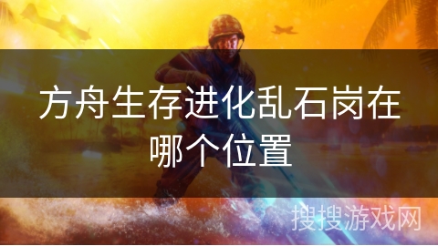 方舟生存进化乱石岗在哪个位置