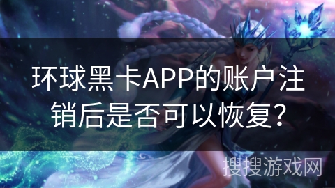 环球黑卡APP的账户注销后是否可以恢复？