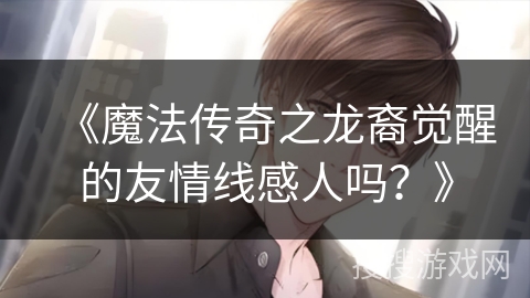《魔法传奇之龙裔觉醒的友情线感人吗？》