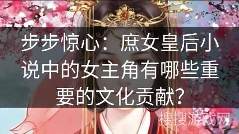 步步惊心：庶女皇后小说中的女主角有哪些重要的文化贡献？