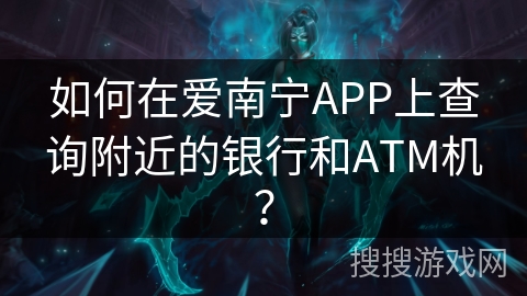 如何在爱南宁APP上查询附近的银行和ATM机？