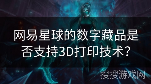 网易星球的数字藏品是否支持3D打印技术？