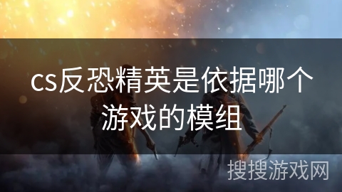 cs反恐精英是依据哪个游戏的模组