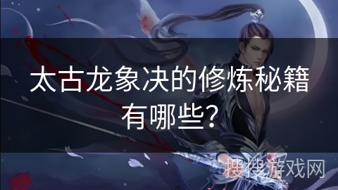 太古龙象决的修炼秘籍有哪些？