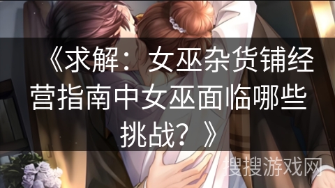 《求解：女巫杂货铺经营指南中女巫面临哪些挑战？》