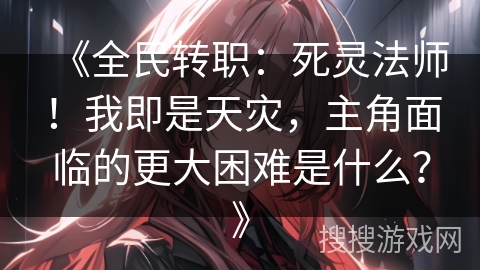 《全民转职：死灵法师！我即是天灾，主角面临的更大困难是什么？》