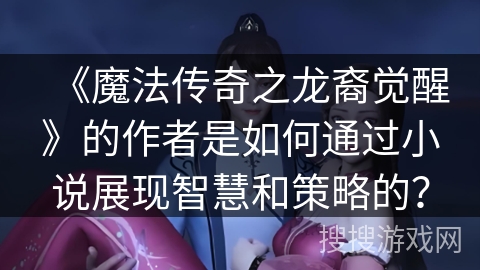 《魔法传奇之龙裔觉醒》的作者是如何通过小说展现智慧和策略的？