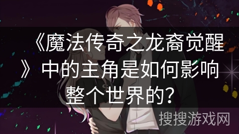 《魔法传奇之龙裔觉醒》中的主角是如何影响整个世界的？
