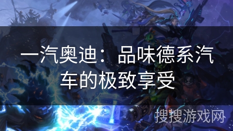 一汽奥迪：品味德系汽车的极致享受