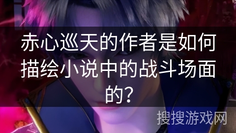 赤心巡天的作者是如何描绘小说中的战斗场面的？