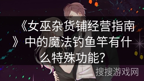 《女巫杂货铺经营指南》中的魔法钓鱼竿有什么特殊功能？