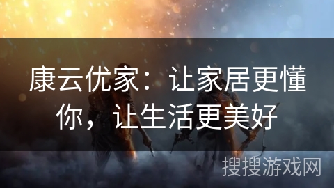 康云优家：让家居更懂你，让生活更美好