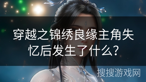 穿越之锦绣良缘主角失忆后发生了什么？