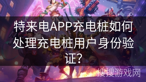 特来电APP充电桩如何处理充电桩用户身份验证？