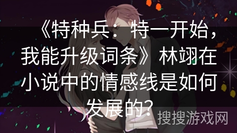 《特种兵：特一开始，我能升级词条》林翊在小说中的情感线是如何发展的？
