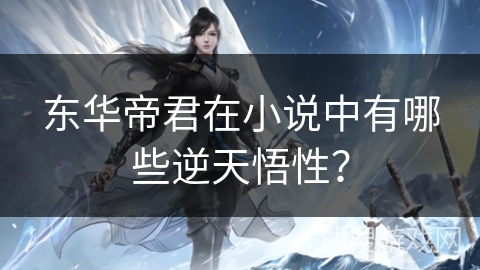 东华帝君在小说中有哪些逆天悟性？