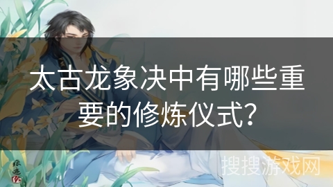 太古龙象决中有哪些重要的修炼仪式？