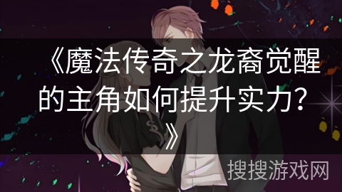 《魔法传奇之龙裔觉醒的主角如何提升实力？》
