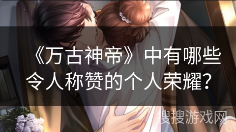 《万古神帝》中有哪些令人称赞的个人荣耀？