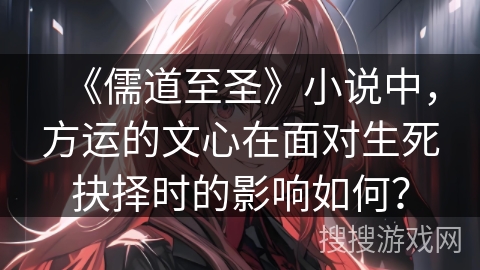 《儒道至圣》小说中，方运的文心在面对生死抉择时的影响如何？