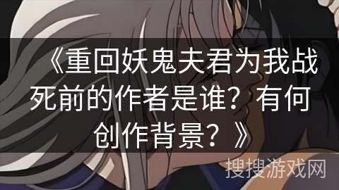 《重回妖鬼夫君为我战死前的作者是谁？有何创作背景？》