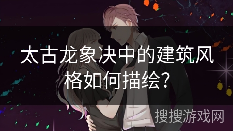 太古龙象决中的建筑风格如何描绘？