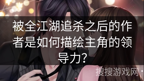 被全江湖追杀之后的作者是如何描绘主角的领导力？