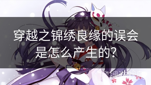 穿越之锦绣良缘的误会是怎么产生的？