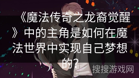 《魔法传奇之龙裔觉醒》中的主角是如何在魔法世界中实现自己梦想的？