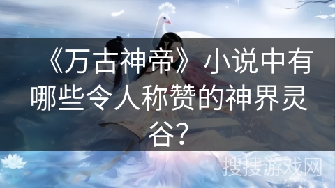 《万古神帝》小说中有哪些令人称赞的神界灵谷？