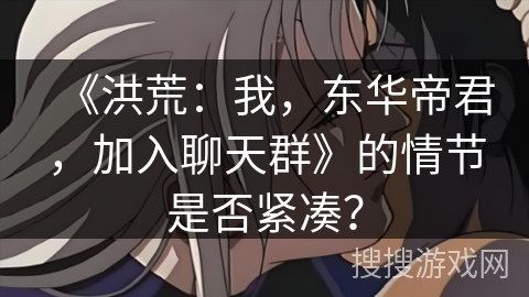 《洪荒：我，东华帝君，加入聊天群》的情节是否紧凑？