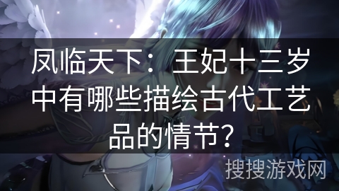 凤临天下：王妃十三岁中有哪些描绘古代工艺品的情节？