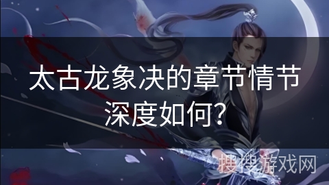 太古龙象决的章节情节深度如何？