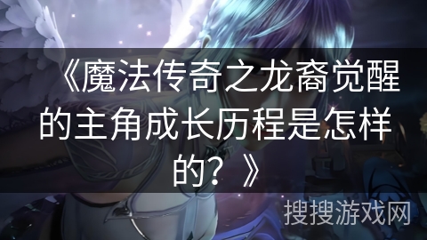《魔法传奇之龙裔觉醒的主角成长历程是怎样的？》