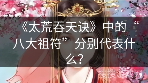 《太荒吞天诀》中的“八大祖符”分别代表什么？
