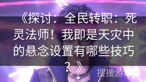 《探讨：全民转职：死灵法师！我即是天灾中的悬念设置有哪些技巧？》